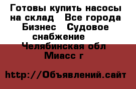 Готовы купить насосы на склад - Все города Бизнес » Судовое снабжение   . Челябинская обл.,Миасс г.
